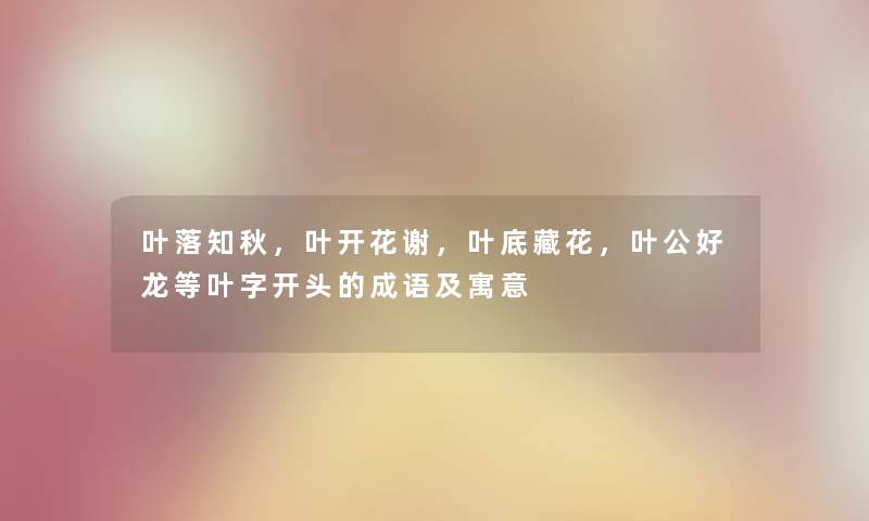 叶落知秋，叶开花谢，叶底藏花，叶公好龙等叶字开头的成语及寓意