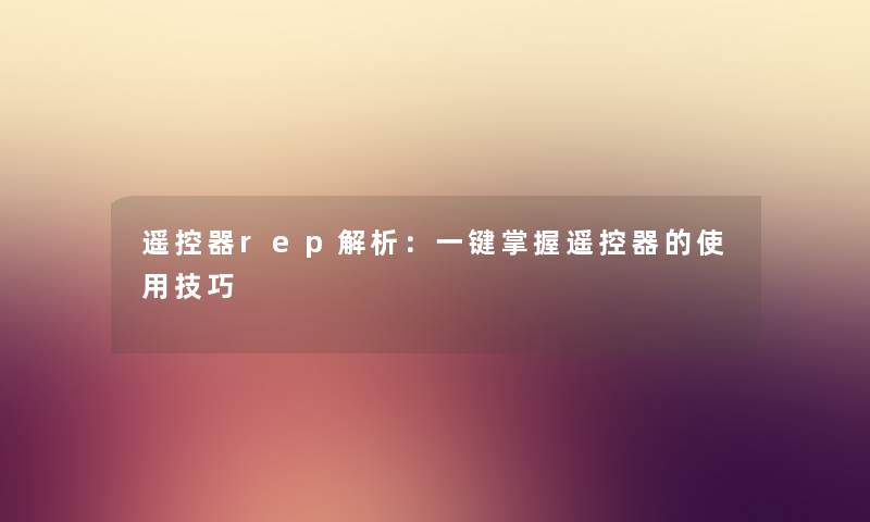 遥控器rep解析：一键掌握遥控器的使用技巧