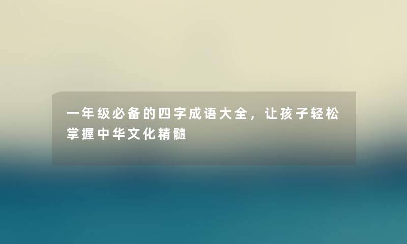一年级必备的四字成语大全，让孩子轻松掌握中华文化精髓