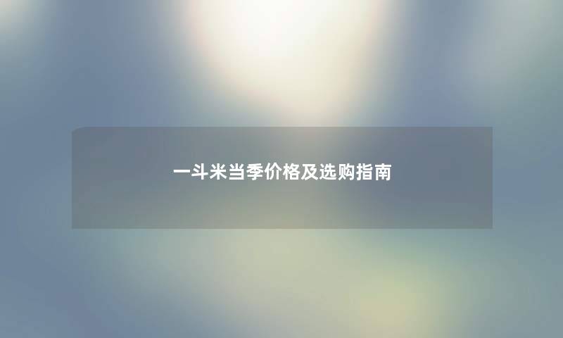 一斗米当季价格及选购指南
