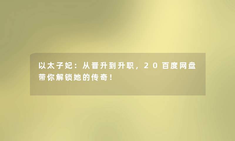 以太子妃：从晋升到升职，20百度网盘带你解锁她的传奇！