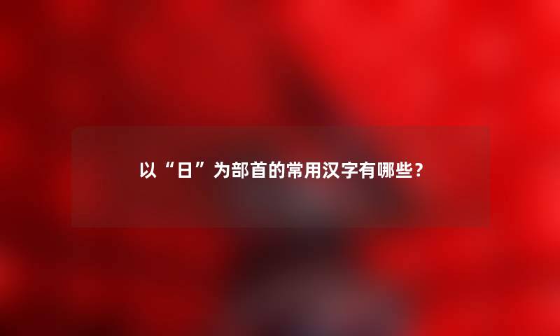 以日为部首的常用汉字有哪些？