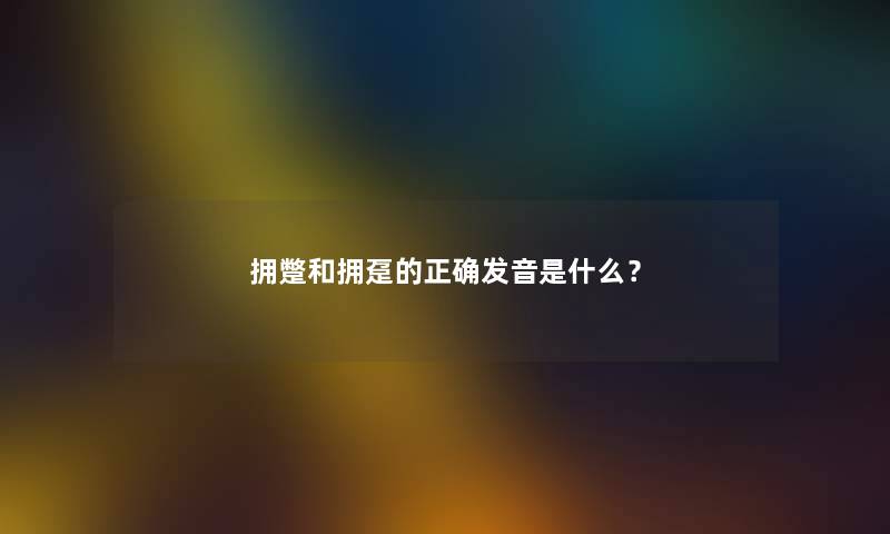 拥蹩和拥趸的正确发音是什么？