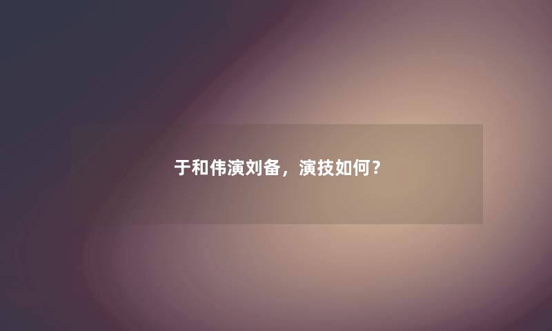 于和伟演刘备，演技如何？