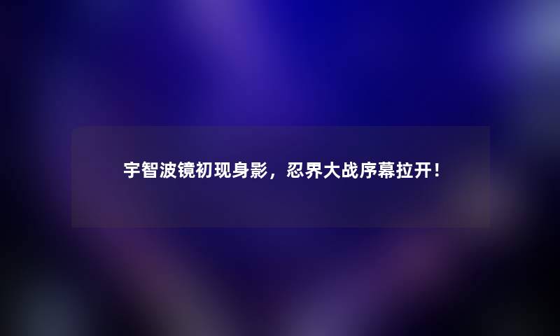 宇智波镜初现身影，忍界大战序幕拉开！