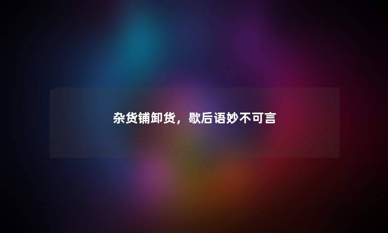 杂货铺卸货，歇后语妙不可言