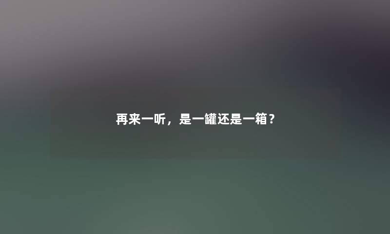 再来一听，是一罐还是一箱？