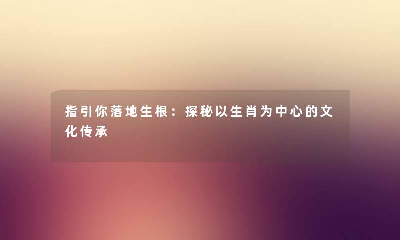 指引你落地生根：探秘以生肖为中心的文化传承