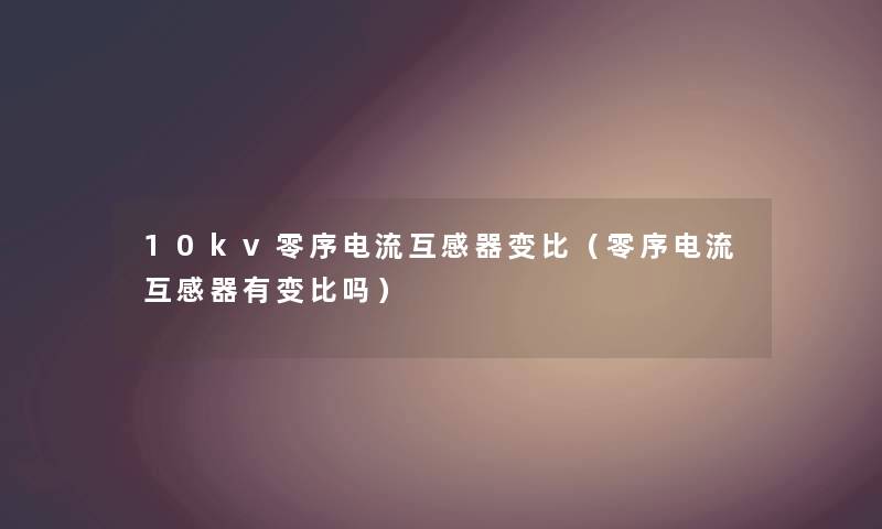 10kv零序电流互感器变比（零序电流互感器有变比吗）