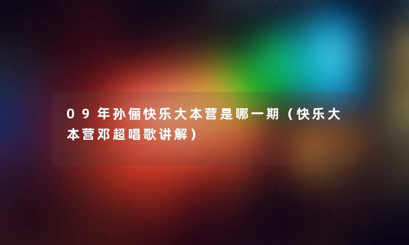 09年孙俪快乐大本营是哪一期（快乐大本营邓超唱歌讲解）