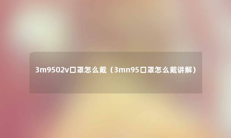 3m9502v口罩怎么戴（3mn95口罩怎么戴讲解）