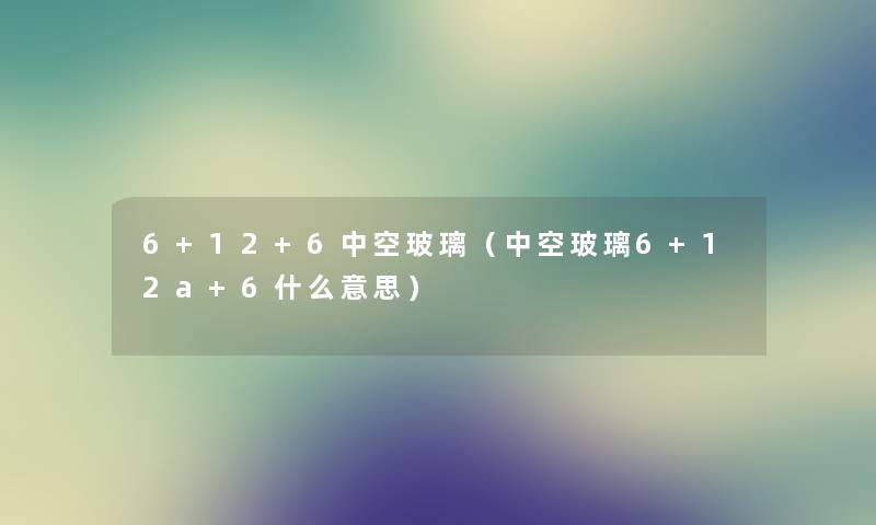 6+12+6中空玻璃（中空玻璃6+12a+6什么意思）