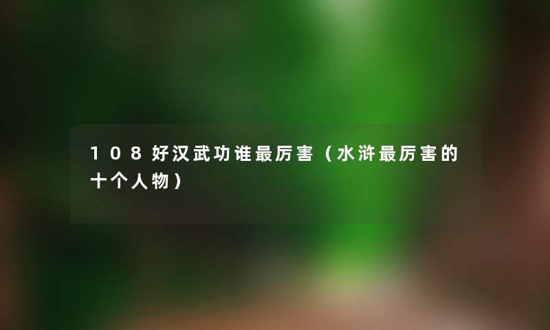108好汉武功谁厉害（水浒厉害的十个人物）