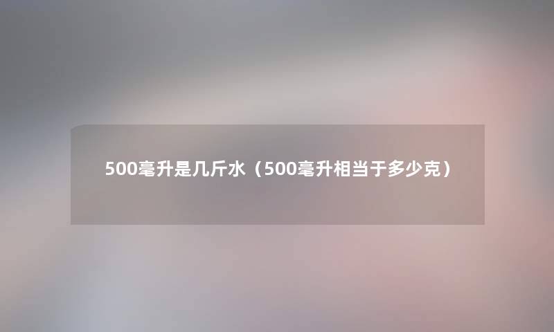 500毫升是几斤水（500毫升相当于多少克）