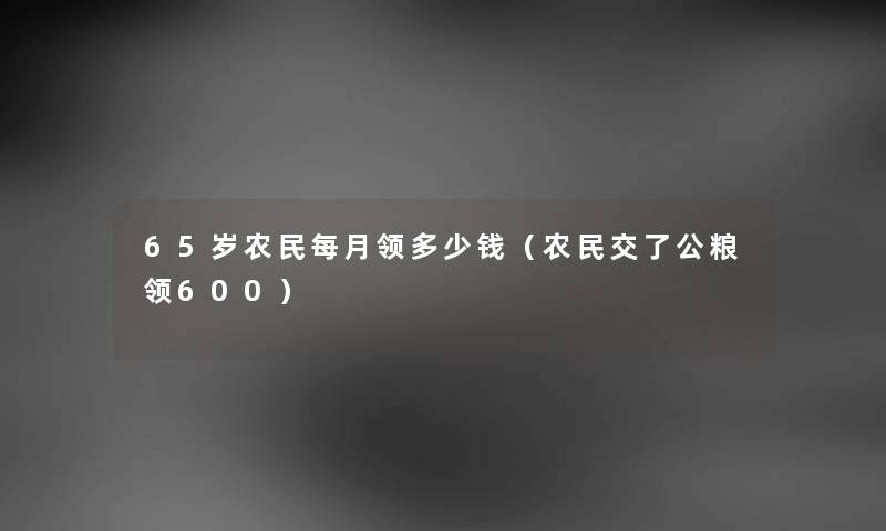 65岁农民每月领多少钱（农民交了公粮领600）