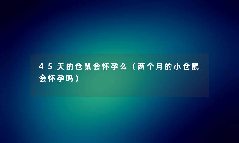 45天的仓鼠会怀孕么（两个月的小仓鼠会怀孕吗）