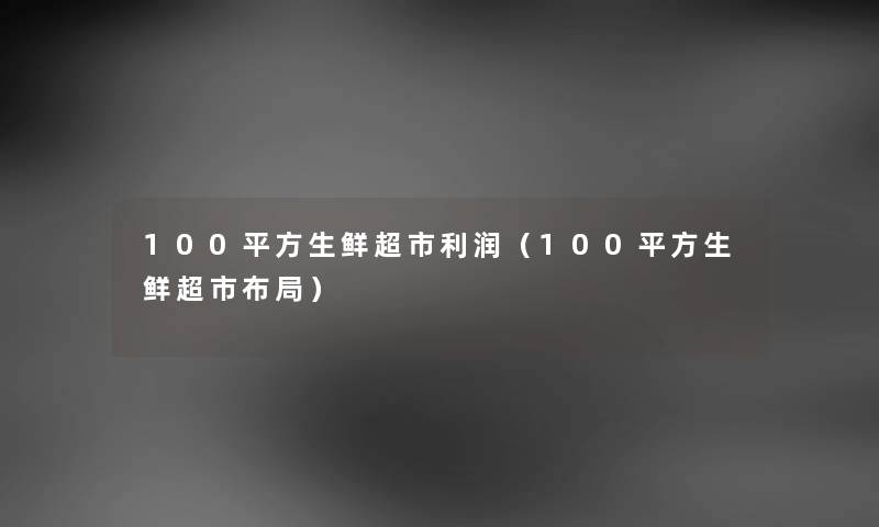 100平方生鲜超市利润（100平方生鲜超市布局）