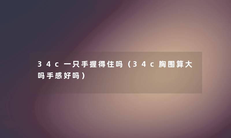 34c一只手握得住吗（34c胸围算大吗手感好吗）
