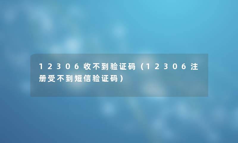 12306收不到验证码（12306注册受不到短信验证码）