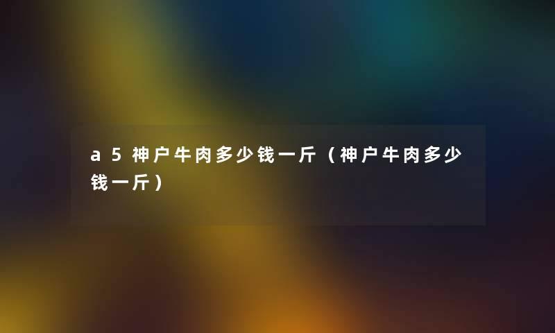 a5神户牛肉多少钱一斤（神户牛肉多少钱一斤）