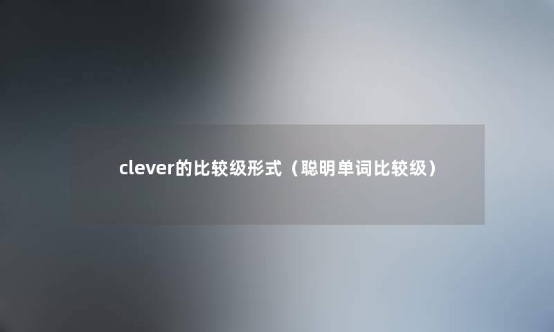 clever的比较级形式（聪明单词比较级）
