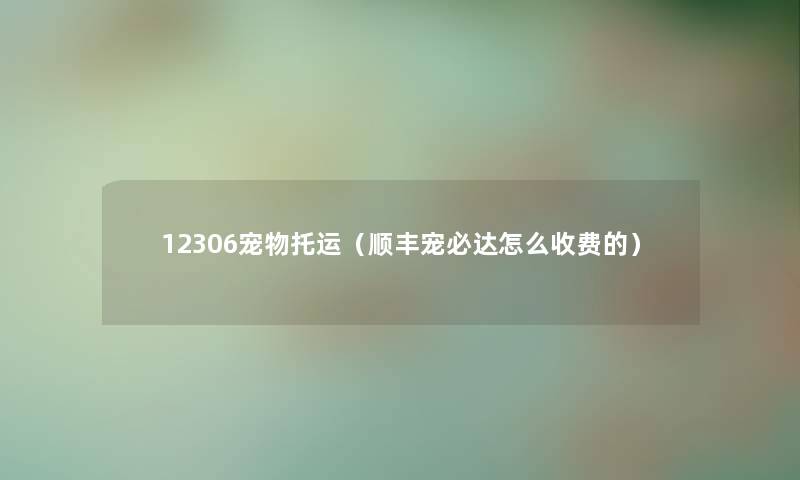 12306宠物托运（顺丰宠必达怎么收费的）