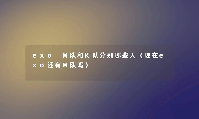 exo M队和K队分别哪些人（现在exo还有M队吗）