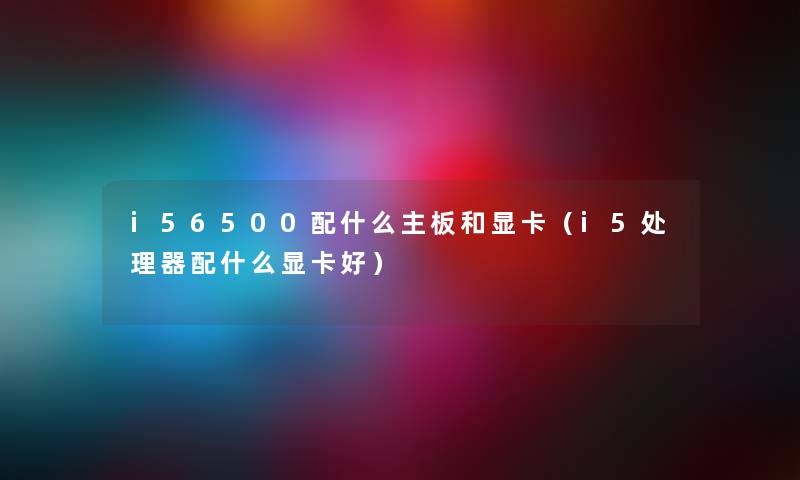 i56500配什么主板和显卡（i5处理器配什么显卡好）