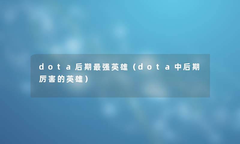 dota后期强英雄（dota中后期厉害的英雄）