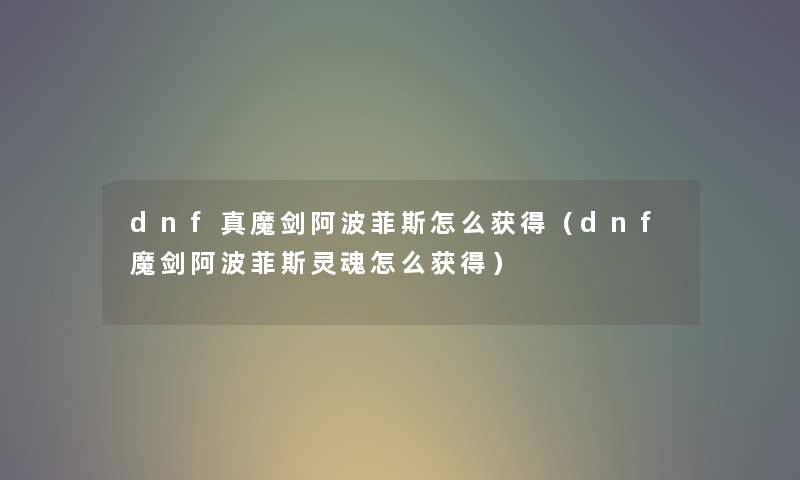 dnf真魔剑阿波菲斯怎么获得（dnf魔剑阿波菲斯灵魂怎么获得）