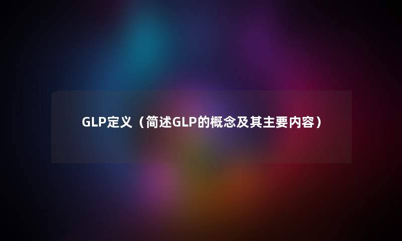 GLP定义（简述GLP的概念及其主要内容）
