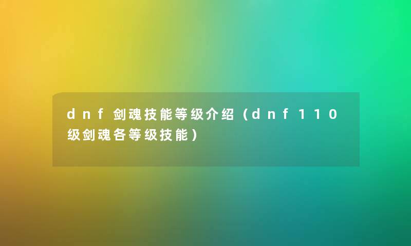 dnf剑魂技能等级介绍（dnf110级剑魂各等级技能）