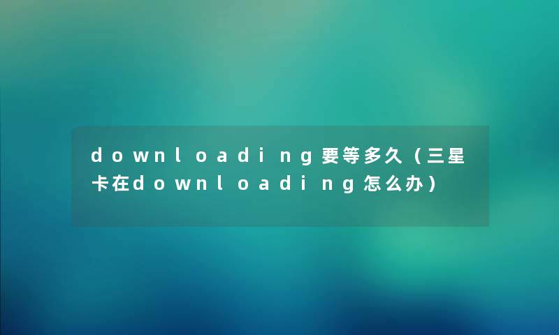 downloading要等多久（三星卡在downloading怎么办）