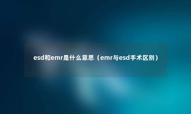 esd和emr是什么意思（emr与esd手术区别）
