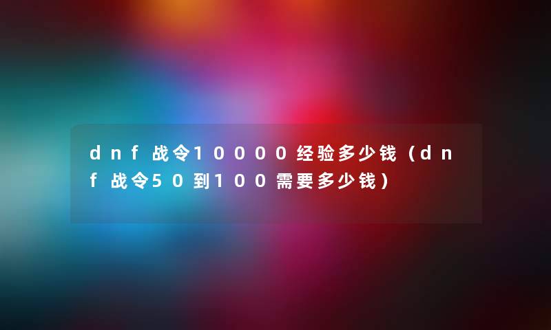 dnf战令10000经验多少钱（dnf战令50到100需要多少钱）