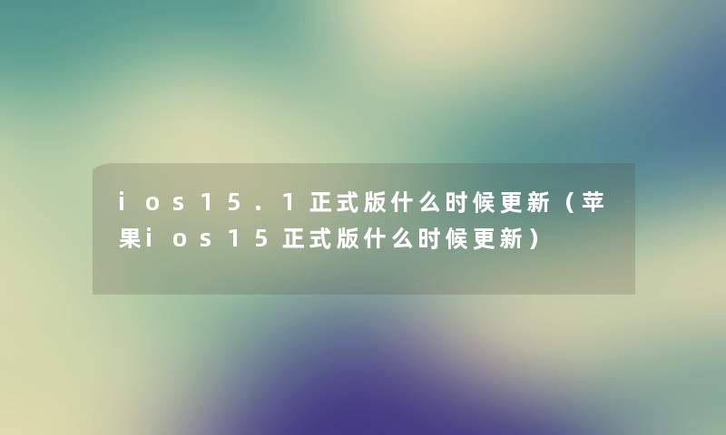 ios15.1正式版什么时候更新（苹果ios15正式版什么时候更新）