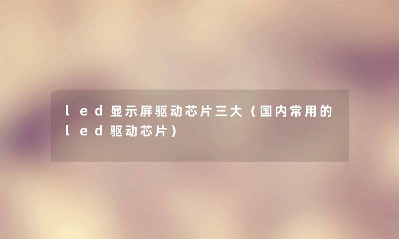 led显示屏驱动芯片三大（国内常用的led驱动芯片）