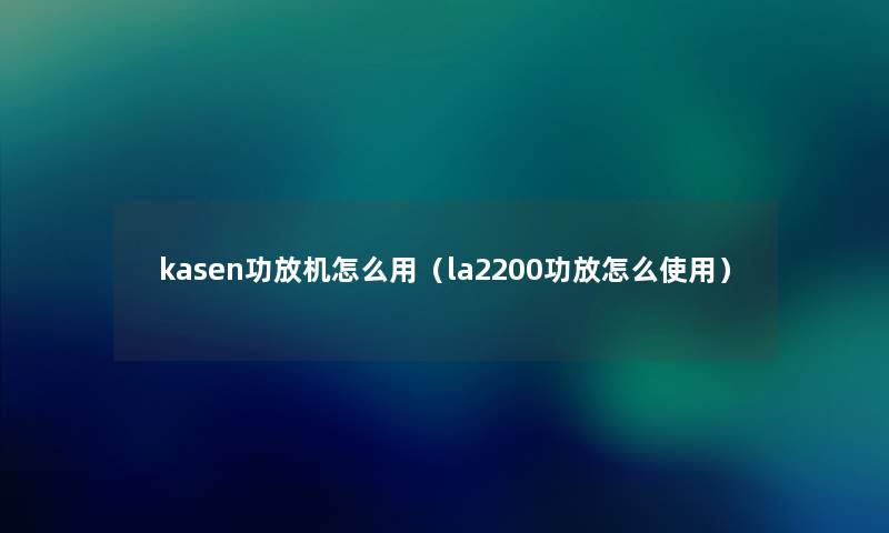 kasen功放机怎么用（la2200功放怎么使用）