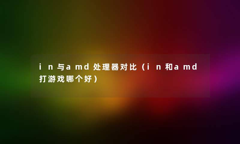 in与amd处理器对比（in和amd打游戏哪个好）