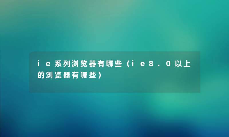 ie系列浏览器有哪些（ie8.0以上的浏览器有哪些）