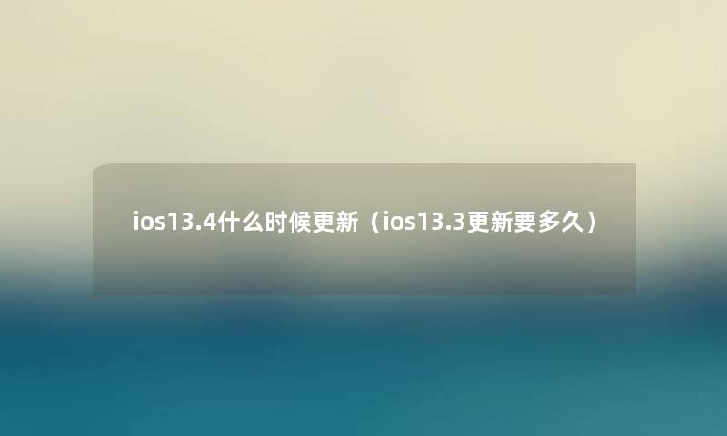 ios13.4什么时候更新（ios13.3更新要多久）