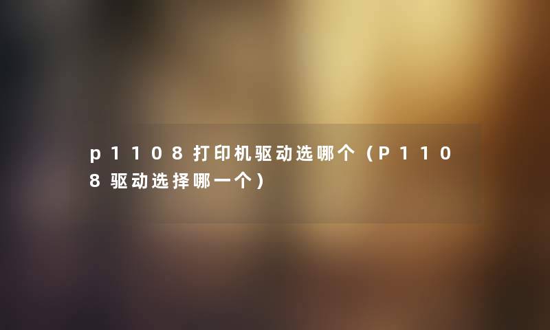 p1108打印机驱动选哪个（P1108驱动选择哪一个）
