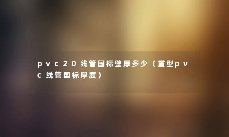 pvc20线管国标壁厚多少（重型pvc线管国标厚度）