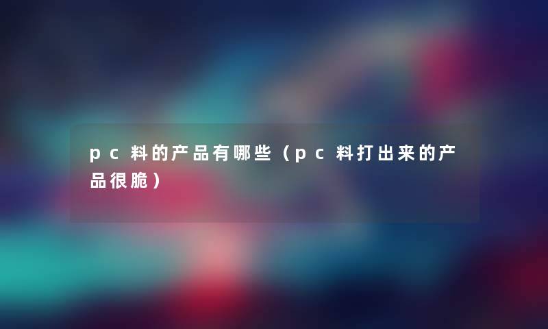 pc料的产品有哪些（pc料打出来的产品很脆）