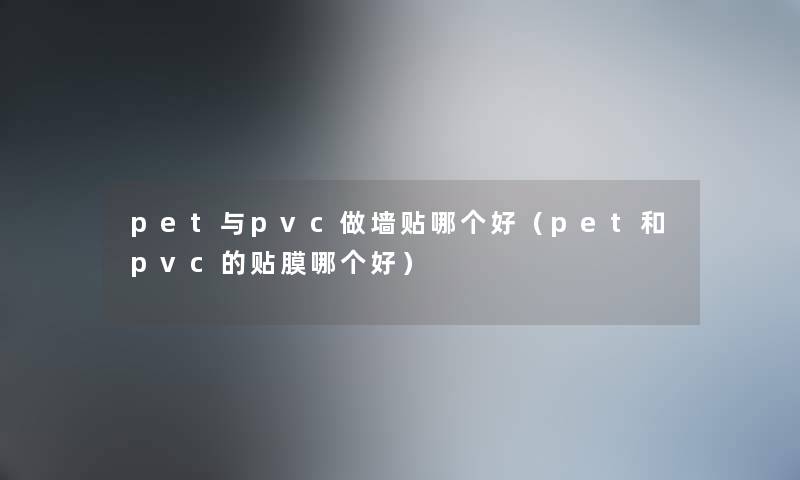 pet与pvc做墙贴哪个好（pet和pvc的贴膜哪个好）