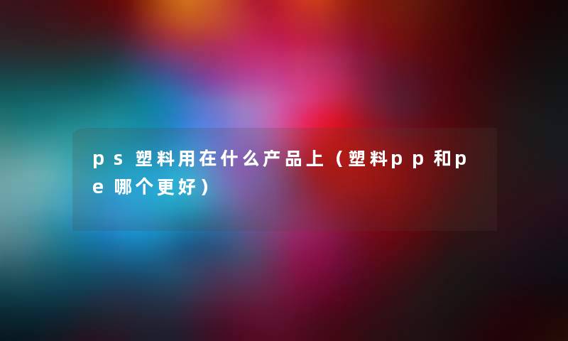 ps塑料用在什么产品上（塑料pp和pe哪个更好）