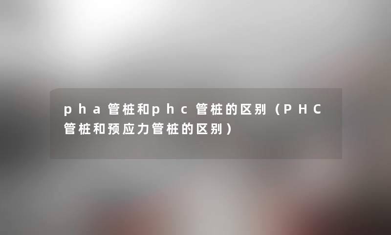 pha管桩和phc管桩的区别（PHC管桩和预应力管桩的区别）