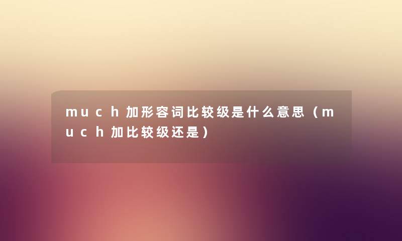 much加形容词比较级是什么意思（much加比较级还是）