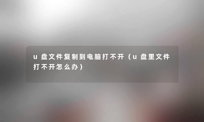 u盘文件复制到电脑打不开（u盘里文件打不开怎么办）