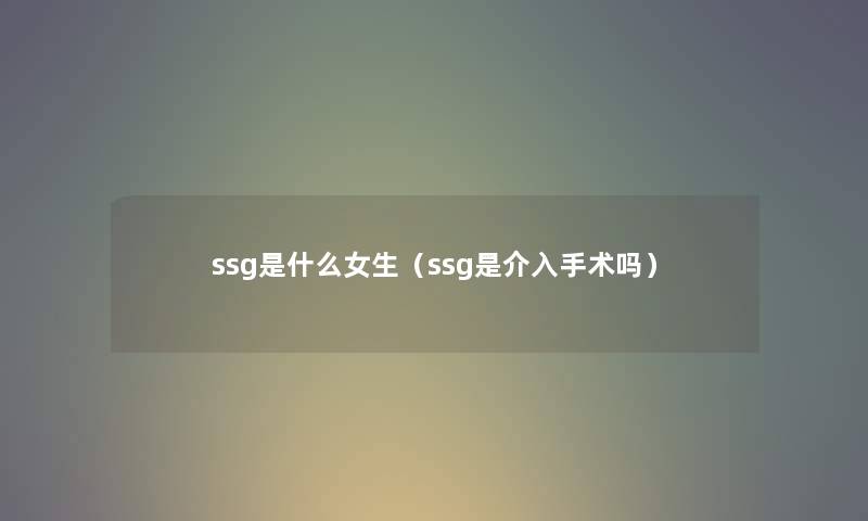 ssg是什么女生（ssg是介入手术吗）